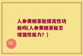 人参黄精茶能提高性功能吗(人参黄精茶能否增强性能力？)