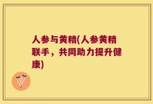 人参与黄精(人参黄精联手，共同助力提升健康)