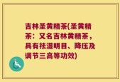 吉林圣黄精茶(圣黄精茶：又名吉林黄精茶，具有祛湿明目、降压及调节三高等功效)