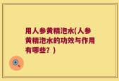 用人参黄精泡水(人参黄精泡水的功效与作用有哪些？)