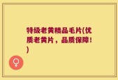 特级老黄精品毛片(优质老黄片，品质保障！)