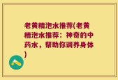 老黄精泡水推荐(老黄精泡水推荐：神奇的中药水，帮助你调养身体)