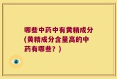 哪些中药中有黄精成分(黄精成分含量高的中药有哪些？)