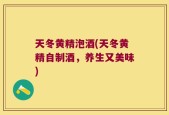 天冬黄精泡酒(天冬黄精自制酒，养生又美味)