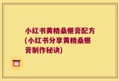 小红书黄精桑椹膏配方(小红书分享黄精桑椹膏制作秘诀)