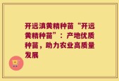 开远滇黄精种苗“开远黄精种苗”：产地优质种苗，助力农业高质量发展
