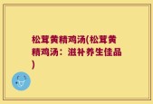 松茸黄精鸡汤(松茸黄精鸡汤：滋补养生佳品)