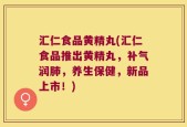 汇仁食品黄精丸(汇仁食品推出黄精丸，补气润肺，养生保健，新品上市！)