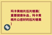 玛卡黄精片压片糖果(重要健康补品，玛卡黄精片口感好的压片糖果)