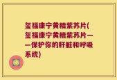 玺福康宁黄精紫苏片(玺福康宁黄精紫苏片——保护你的肝脏和呼吸系统)