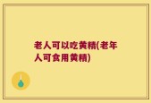 老人可以吃黄精(老年人可食用黄精)