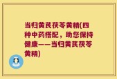 当归黄芪茯苓黄精(四种中药搭配，助您保持健康——当归黄芪茯苓黄精)