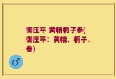 御压平 黄精栀子参(御压平：黄精、栀子、参)