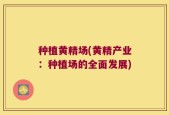 种植黄精场(黄精产业：种植场的全面发展)