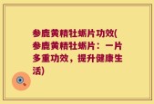 参鹿黄精牡蛎片功效(参鹿黄精牡蛎片：一片多重功效，提升健康生活)