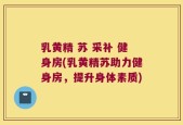 乳黄精 苏 采补 健身房(乳黄精苏助力健身房，提升身体素质)