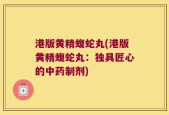 港版黄精蝮蛇丸(港版黄精蝮蛇丸：独具匠心的中药制剂)