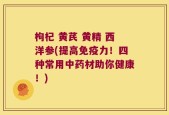 枸杞 黄芪 黄精 西洋参(提高免疫力！四种常用中药材助你健康！)