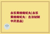 永乐黄精蝮蛇丸(永乐黄精蝮蛇丸：古法秘制中药圣品)