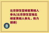 北京御生堂蜂蜜黄精人参丸(北京御生堂推出蜂蜜黄精人参丸，助力健康)