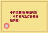 中药洒黄精(黄精药洒：中药良方治疗各种皮肤问题)