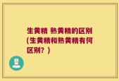 生黄精 熟黄精的区别(生黄精和熟黄精有何区别？)