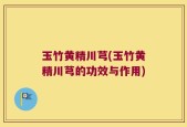玉竹黄精川芎(玉竹黄精川芎的功效与作用)