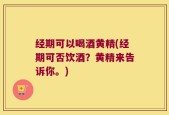 经期可以喝酒黄精(经期可否饮酒？黄精来告诉你。)