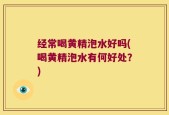经常喝黄精泡水好吗(喝黄精泡水有何好处？)