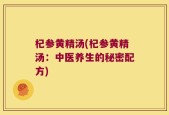 杞参黄精汤(杞参黄精汤：中医养生的秘密配方)