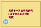 男孩十一岁能喝黄精吗(11岁男孩能否饮用黄精)