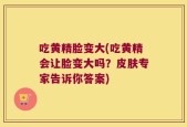 吃黄精脸变大(吃黄精会让脸变大吗？皮肤专家告诉你答案)