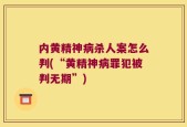 内黄精神病杀人案怎么判(“黄精神病罪犯被判无期”)