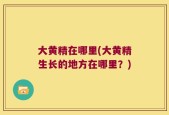 大黄精在哪里(大黄精生长的地方在哪里？)