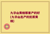 九华山黄精那里产的好(九华山出产的优质黄精)