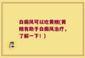 白癜风可以吃黄精(黄精有助于白癜风治疗，了解一下！)