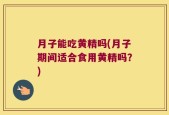 月子能吃黄精吗(月子期间适合食用黄精吗？)