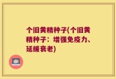 个旧黄精种子(个旧黄精种子：增强免疫力、延缓衰老)