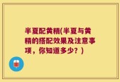 半夏配黄精(半夏与黄精的搭配效果及注意事项，你知道多少？)