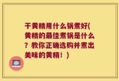 干黄精用什么锅煮好(黄精的最佳煮锅是什么？教你正确选购并煮出美味的黄精！)
