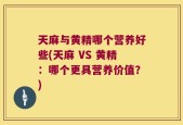 天麻与黄精哪个营养好些(天麻 VS 黄精：哪个更具营养价值？)
