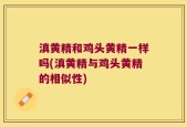 滇黄精和鸡头黄精一样吗(滇黄精与鸡头黄精的相似性)