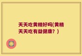 天天吃黄精好吗(黄精天天吃有益健康？)