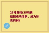 25吨黄精(25吨黄精被成功炮制，成为珍贵药材)