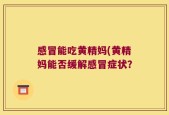 感冒能吃黄精妈(黄精妈能否缓解感冒症状？
