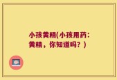 小孩黄精(小孩用药：黄精，你知道吗？)