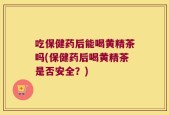 吃保健药后能喝黄精茶吗(保健药后喝黄精茶是否安全？)