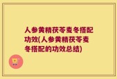 人参黄精茯苓麦冬搭配功效(人参黄精茯苓麦冬搭配的功效总结)