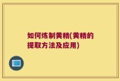 如何炼制黄精(黄精的提取方法及应用)