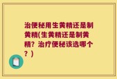 治便秘用生黄精还是制黄精(生黄精还是制黄精？治疗便秘该选哪个？)